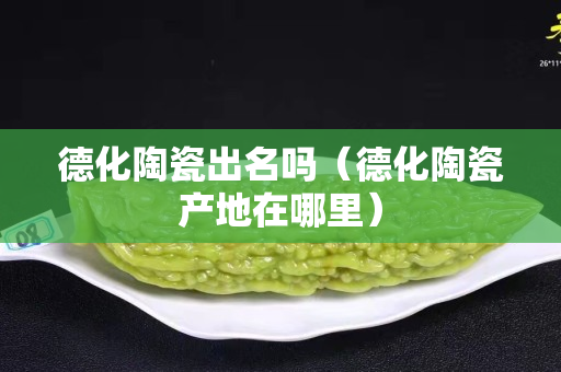 德化陶瓷出名嗎（德化陶瓷產地在哪里）