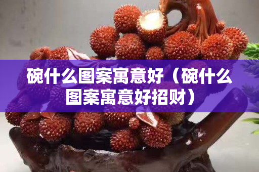 碗什么圖案寓意好（碗什么圖案寓意好招財）