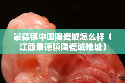 景德鎮中國陶瓷城怎么樣（江西景德鎮陶瓷城地址）