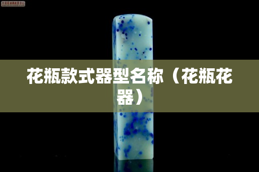 花瓶款式器型名稱（花瓶花器）