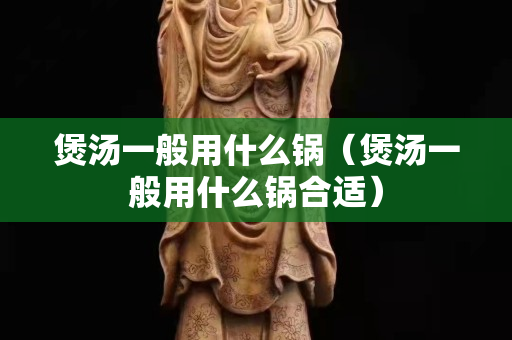 煲湯一般用什么鍋（煲湯一般用什么鍋合適）