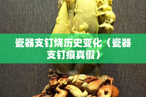 瓷器支釘燒歷史變化（瓷器支釘痕真假）