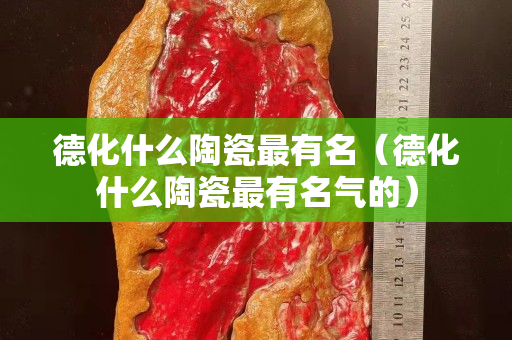 德化什么陶瓷最有名（德化什么陶瓷最有名氣的）