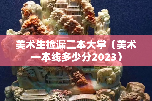 美術(shù)生撿漏二本大學(xué)（美術(shù)一本線多少分2023）