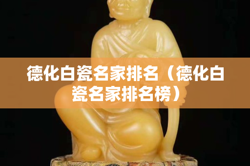 德化白瓷名家排名（德化白瓷名家排名榜）