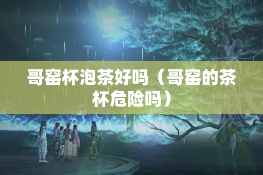 哥窯杯泡茶好嗎（哥窯的茶杯危險(xiǎn)嗎）