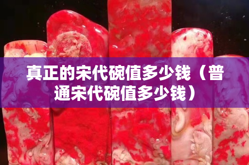 真正的宋代碗值多少錢（普通宋代碗值多少錢）