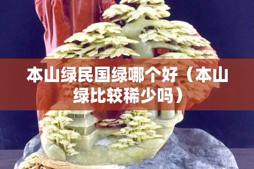 本山綠民國綠哪個好（本山綠比較稀少嗎）