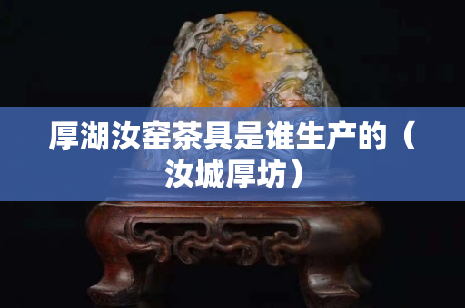 厚湖汝窯茶具是誰生產的（汝城厚坊）