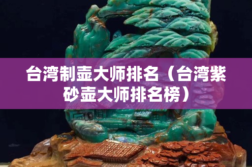 臺(tái)灣制壺大師排名（臺(tái)灣紫砂壺大師排名榜）