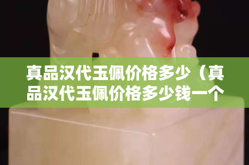 真品漢代玉佩價格多少（真品漢代玉佩價格多少錢一個）