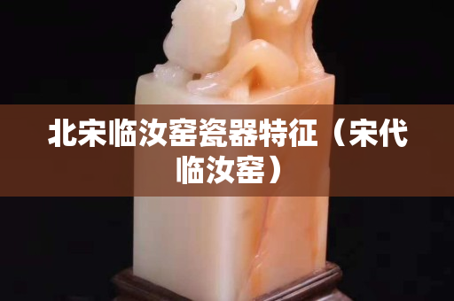北宋臨汝窯瓷器特征（宋代臨汝窯）
