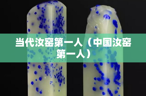 當(dāng)代汝窯第一人（中國汝窯第一人）