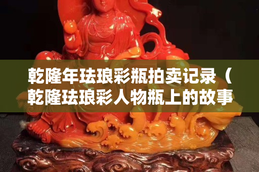 乾隆年琺瑯彩瓶拍賣記錄（乾隆琺瑯彩人物瓶上的故事）
