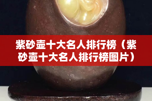 紫砂壺十大名人排行榜（紫砂壺十大名人排行榜圖片）