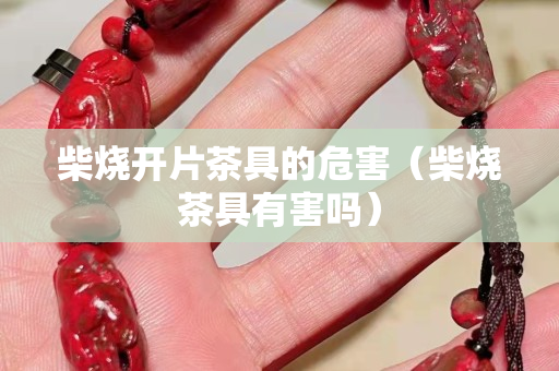 柴燒開片茶具的危害（柴燒茶具有害嗎）