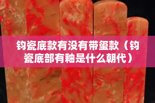 鈞瓷底款有沒有帶璽款（鈞瓷底部有釉是什么朝代）