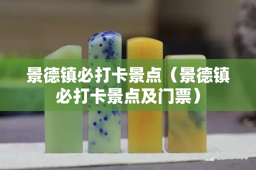 景德鎮(zhèn)必打卡景點（景德鎮(zhèn)必打卡景點及門票）