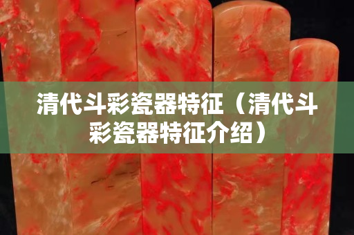 清代斗彩瓷器特征（清代斗彩瓷器特征介紹）