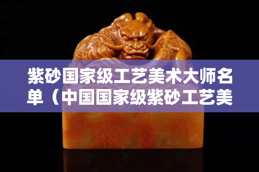 紫砂國家級工藝美術(shù)大師名單（中國國家級紫砂工藝美術(shù)大師）
