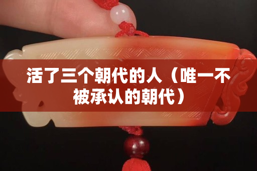 活了三個朝代的人（唯一不被承認的朝代）