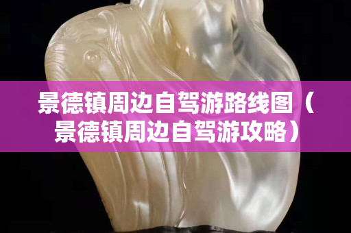 景德鎮(zhèn)周邊自駕游路線圖（景德鎮(zhèn)周邊自駕游攻略）