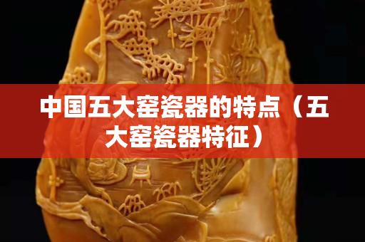 中國五大窯瓷器的特點（五大窯瓷器特征）
