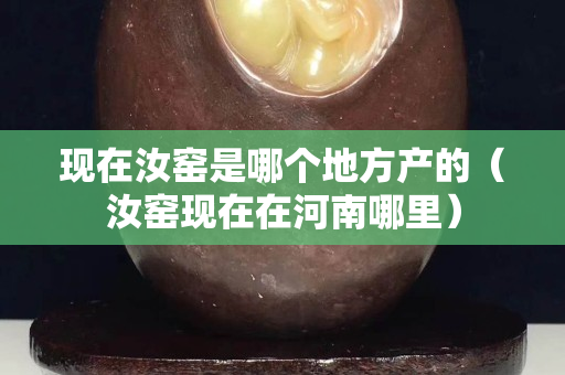 現(xiàn)在汝窯是哪個(gè)地方產(chǎn)的（汝窯現(xiàn)在在河南哪里）