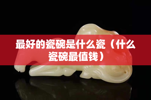 最好的瓷碗是什么瓷（什么瓷碗最值錢）