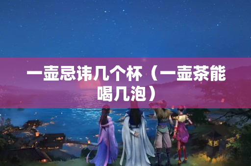 一壺忌諱幾個杯（一壺茶能喝幾泡）
