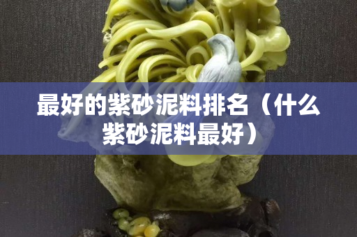 最好的紫砂泥料排名（什么紫砂泥料最好）