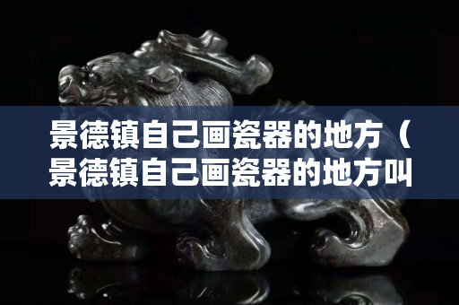 景德鎮自己畫瓷器的地方（景德鎮自己畫瓷器的地方叫什么）