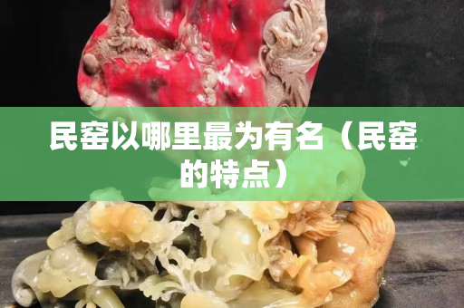 民窯以哪里最為有名（民窯的特點）