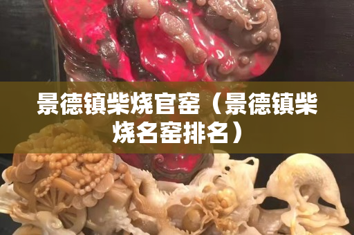 景德鎮(zhèn)柴燒官窯（景德鎮(zhèn)柴燒名窯排名）
