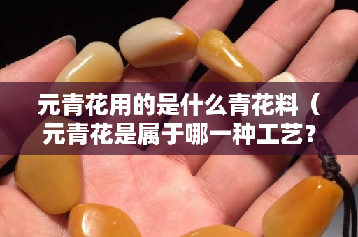 元青花用的是什么青花料（元青花是屬于哪一種工藝？）