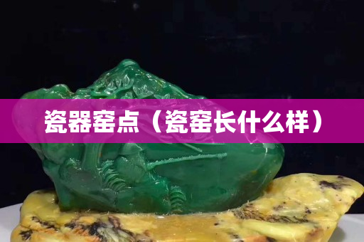 瓷器窯點(diǎn)（瓷窯長什么樣）