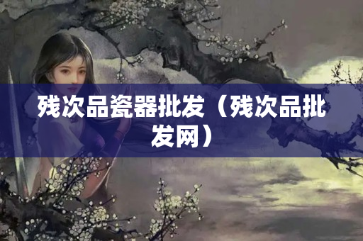殘次品瓷器批發（殘次品批發網）