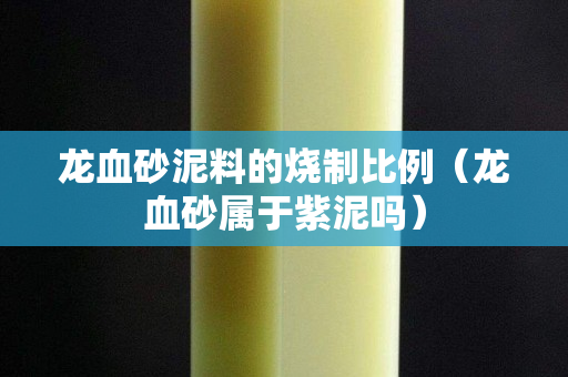 龍血砂泥料的燒制比例（龍血砂屬于紫泥嗎）
