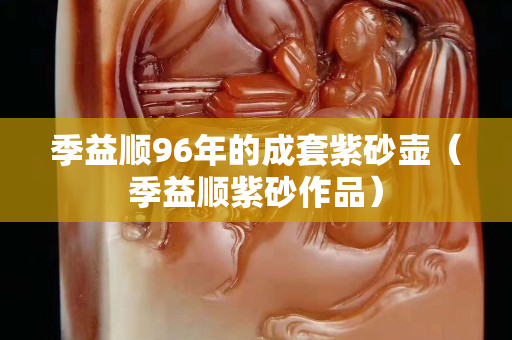 季益順96年的成套紫砂壺（季益順紫砂作品）