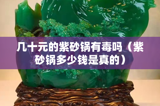 幾十元的紫砂鍋有毒嗎（紫砂鍋多少錢是真的）