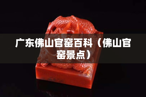 廣東佛山官窯百科（佛山官窯景點）