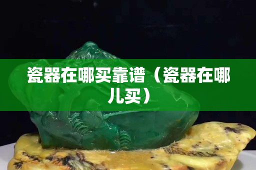 瓷器在哪買靠譜（瓷器在哪兒買）