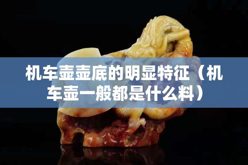 機(jī)車壺壺底的明顯特征（機(jī)車壺一般都是什么料）