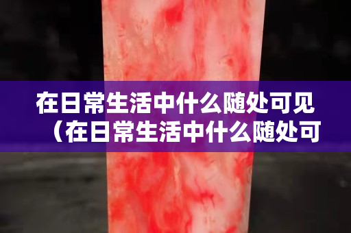 在日常生活中什么隨處可見（在日常生活中什么隨處可見呢）