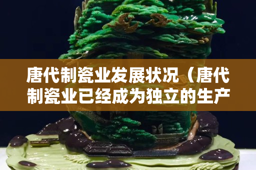 唐代制瓷業發展狀況（唐代制瓷業已經成為獨立的生產部門）