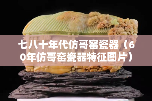 七八十年代仿哥窯瓷器（60年仿哥窯瓷器特征圖片）