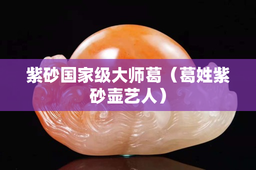 紫砂國家級大師葛（葛姓紫砂壺藝人）