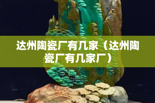 達州陶瓷廠有幾家（達州陶瓷廠有幾家廠）