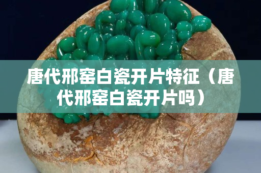唐代邢窯白瓷開片特征（唐代邢窯白瓷開片嗎）