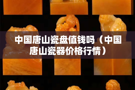 中國唐山瓷盤值錢嗎（中國唐山瓷器價格行情）